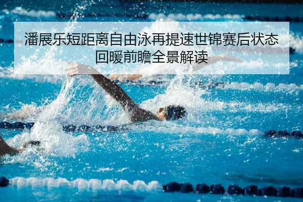 潘展乐短距离自由泳再提速世锦赛后状态回暖前瞻全景解读