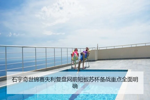 石宇奇世锦赛失利复盘网前短板苏杯备战重点全面明确