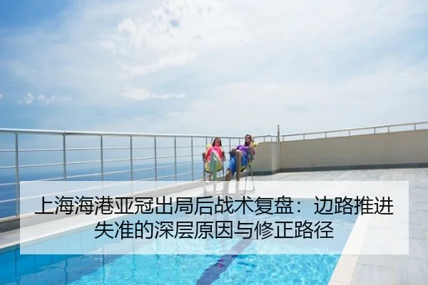 上海海港亚冠出局后战术复盘：边路推进失准的深层原因与修正路径