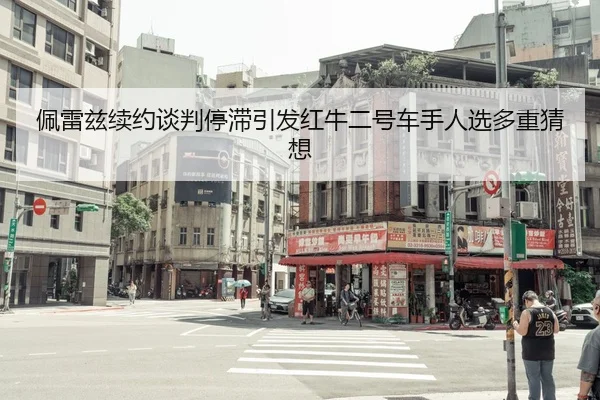 佩雷兹续约谈判停滞引发红牛二号车手人选多重猜想